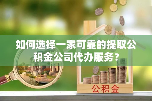 启东如何选择一家可靠的提取公积金公司代办服务？