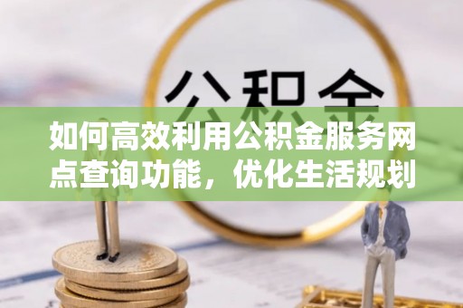 启东如何高效利用公积金服务网点查询功能，优化生活规划