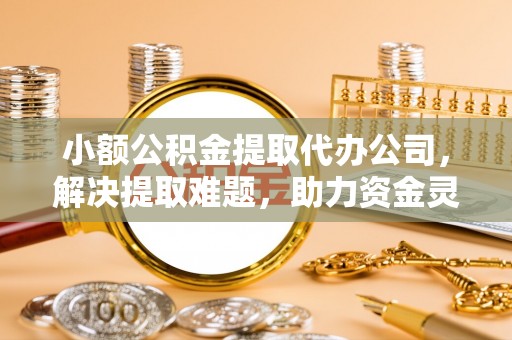 启东小额公积金提取代办公司，解决提取难题，助力资金灵活使用