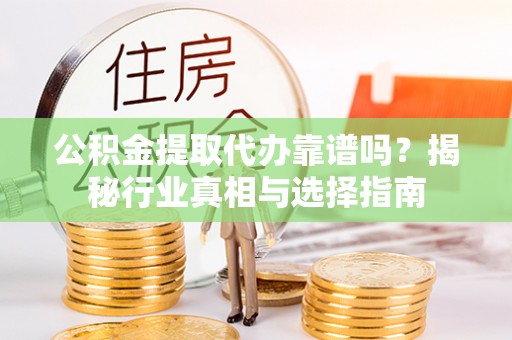 启东公积金提取代办靠谱吗？揭秘行业真相与选择指南