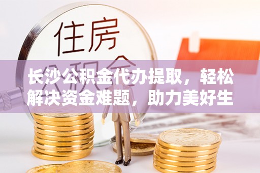 启东长沙公积金代办提取，轻松解决资金难题，助力美好生活