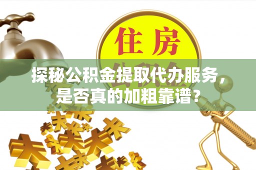 启东探秘公积金提取代办服务，是否真的加粗靠谱？
