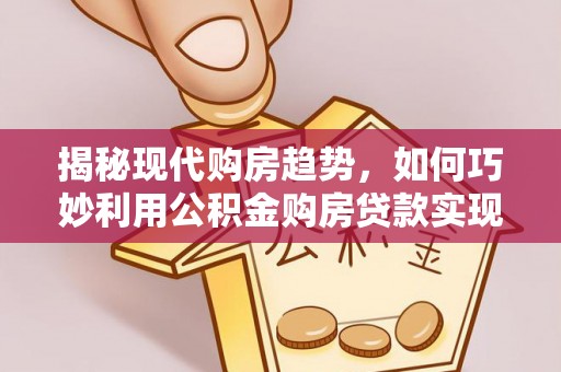 启东揭秘现代购房趋势，如何巧妙利用公积金购房贷款实现置业梦想