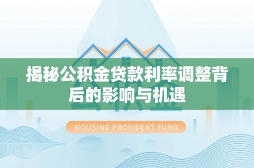 启东揭秘公积金贷款利率调整背后的影响与机遇