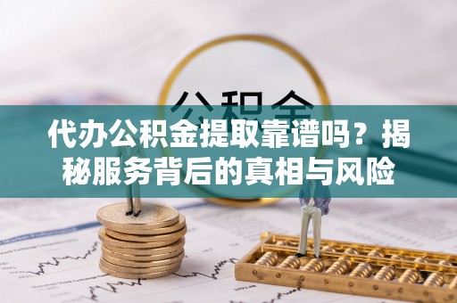 启东代办公积金提取靠谱吗？揭秘服务背后的真相与风险