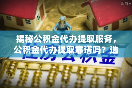 启东揭秘公积金代办提取服务，公积金代办提取靠谱吗？选择需谨慎