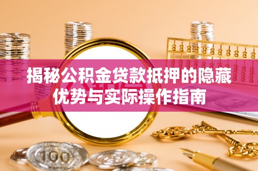 启东揭秘公积金贷款抵押的隐藏优势与实际操作指南