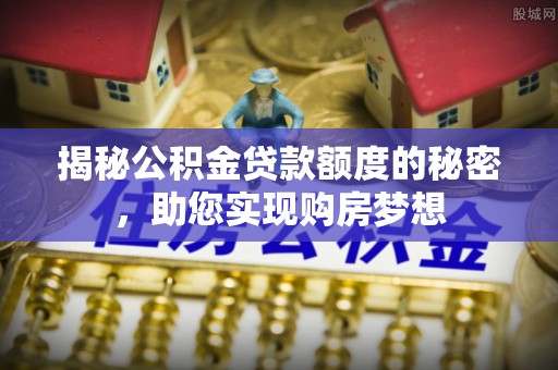 启东揭秘公积金贷款额度的秘密，助您实现购房梦想