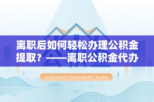 启东离职后如何轻松办理公积金提取？——离职公积金代办提取服务详解