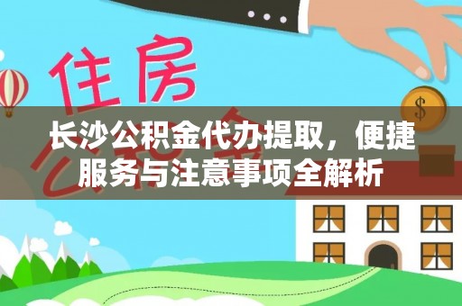 启东长沙公积金代办提取，便捷服务与注意事项全解析