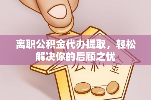 启东离职公积金代办提取，轻松解决你的后顾之忧