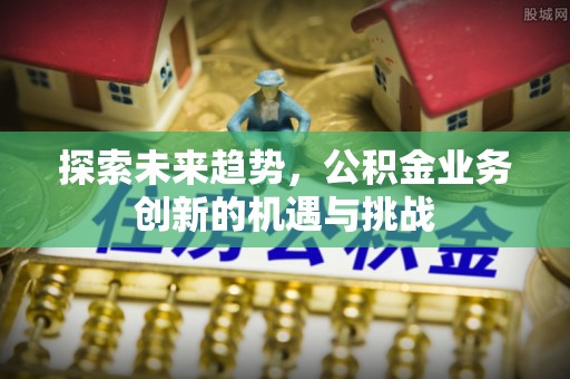 启东探索未来趋势，公积金业务创新的机遇与挑战