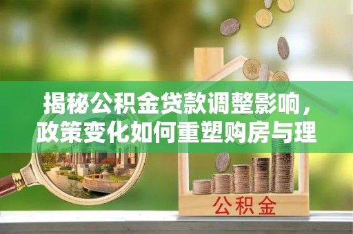 启东揭秘公积金贷款调整影响，政策变化如何重塑购房与理财规划