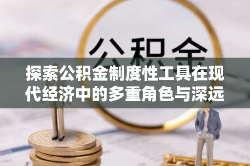 启东探索公积金制度性工具在现代经济中的多重角色与深远影响