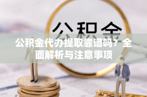 启东公积金代办提取靠谱吗？全面解析与注意事项