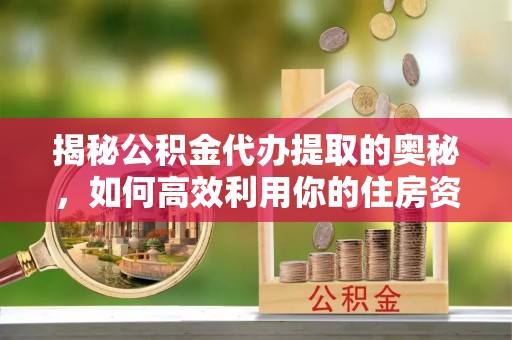 启东揭秘公积金代办提取的奥秘，如何高效利用你的住房资金