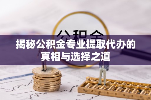 启东揭秘公积金专业提取代办的真相与选择之道