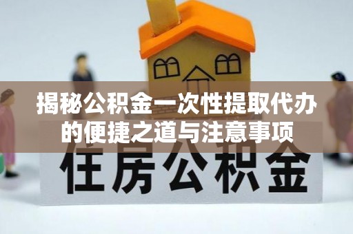 启东揭秘公积金一次性提取代办的便捷之道与注意事项