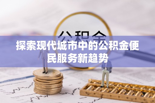 启东探索现代城市中的公积金便民服务新趋势