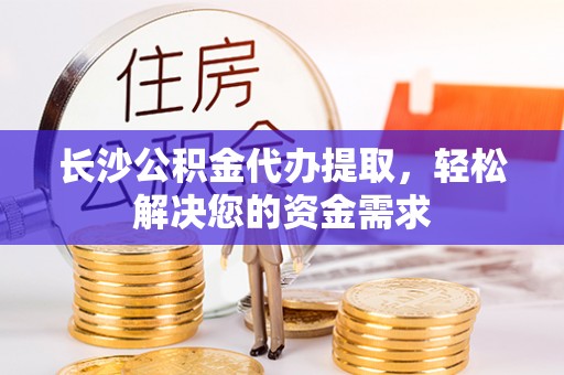 启东长沙公积金代办提取，轻松解决您的资金需求
