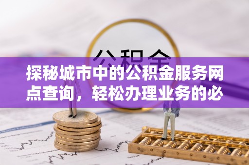 启东探秘城市中的公积金服务网点查询，轻松办理业务的必备指南