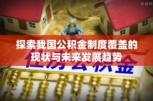 启东探索我国公积金制度覆盖的现状与未来发展趋势
