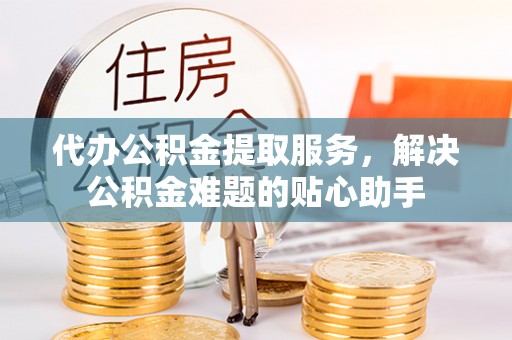 启东代办公积金提取服务，解决公积金难题的贴心助手