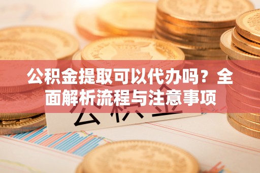 启东公积金提取可以代办吗？全面解析流程与注意事项