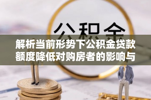 启东解析当前形势下公积金贷款额度降低对购房者的影响与应对策略