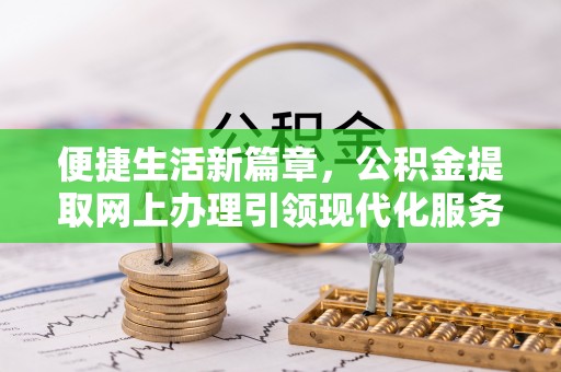 启东便捷生活新篇章，公积金提取网上办理引领现代化服务
