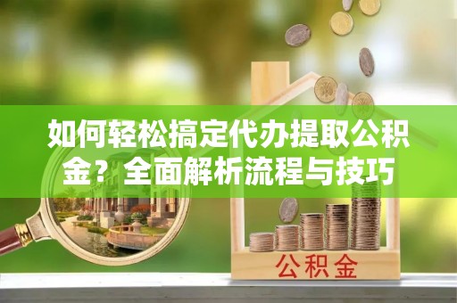 启东如何轻松搞定代办提取公积金？全面解析流程与技巧