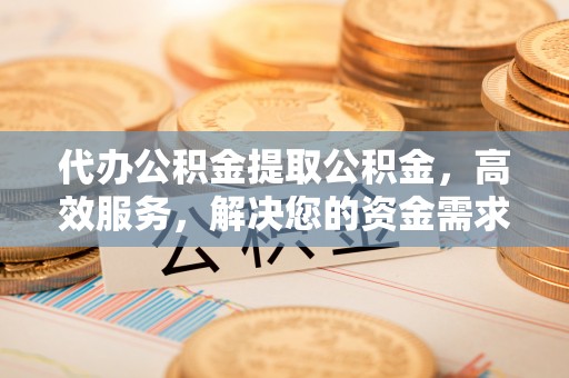 启东代办公积金提取公积金，高效服务，解决您的资金需求