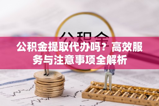 启东公积金提取代办吗？高效服务与注意事项全解析