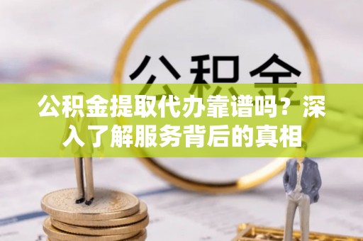 启东公积金提取代办靠谱吗？深入了解服务背后的真相
