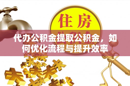 启东代办公积金提取公积金，如何优化流程与提升效率