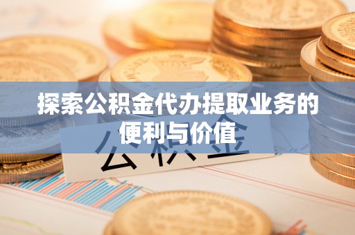 启东探索公积金代办提取业务的便利与价值
