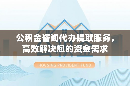 启东公积金咨询代办提取服务，高效解决您的资金需求