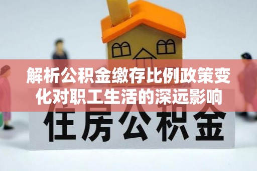 启东解析公积金缴存比例政策变化对职工生活的深远影响