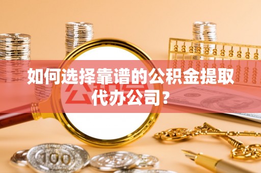 启东如何选择靠谱的公积金提取代办公司？