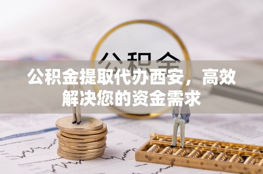 启东公积金提取代办西安，高效解决您的资金需求