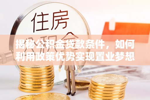 启东揭秘公积金贷款条件，如何利用政策优势实现置业梦想
