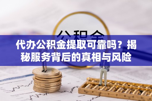 启东代办公积金提取可靠吗？揭秘服务背后的真相与风险