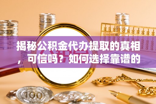 启东揭秘公积金代办提取的真相，可信吗？如何选择靠谱的服务商？