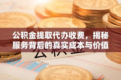 启东公积金提取代办收费，揭秘服务背后的真实成本与价值