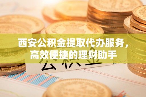 启东西安公积金提取代办服务，高效便捷的理财助手