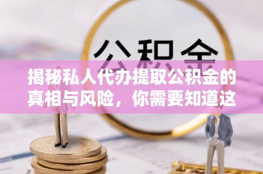 启东揭秘私人代办提取公积金的真相与风险，你需要知道这些！