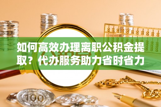 启东如何高效办理离职公积金提取？代办服务助力省时省力