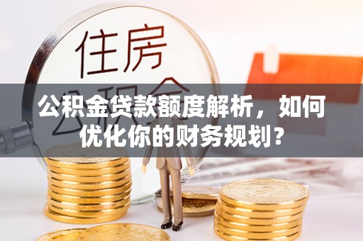启东公积金贷款额度解析，如何优化你的财务规划？