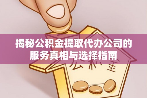 启东揭秘公积金提取代办公司的服务真相与选择指南