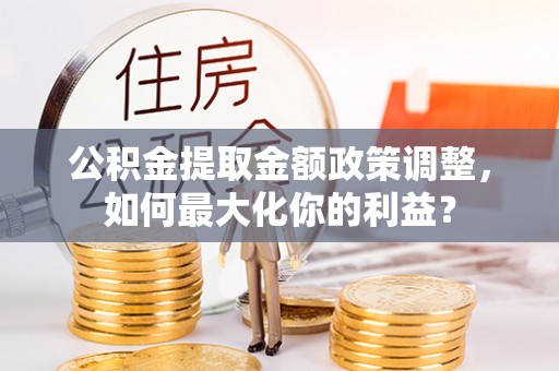 启东公积金提取金额政策调整，如何最大化你的利益？